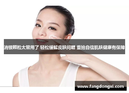 消银颗粒太管用了 轻松缓解皮肤问题 重拾自信肌肤健康有保障